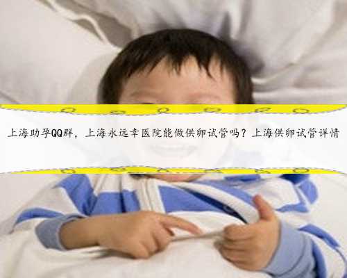 上海助孕QQ群，上海永远幸医院能做供卵试管吗？上海供卵试管详情