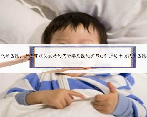 上海代孕医院，上海可以包成功的试管婴儿医院有哪些? 上海十大试管医院排名
