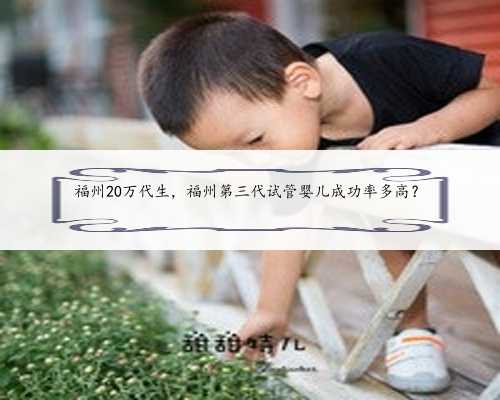 福州20万代生，福州第三代试管婴儿成功率多高？