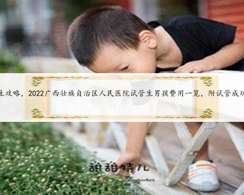 广西代生攻略，2022广西壮族自治区人民医院试管生男孩费用一览，附试管成功