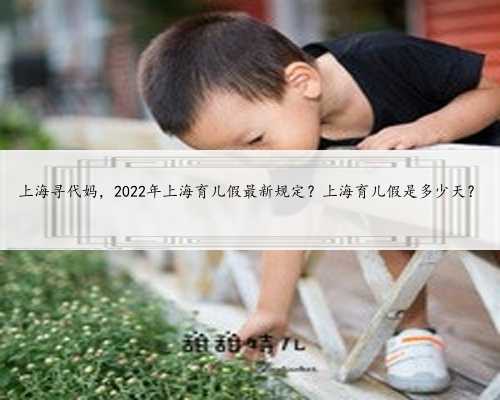 上海寻代妈，2022年上海育儿假最新规定？上海育儿假是多少天？