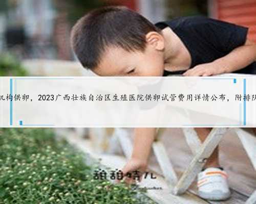 广西机构供卵，2023广西壮族自治区生殖医院供卵试管费用详情公布，附排队时