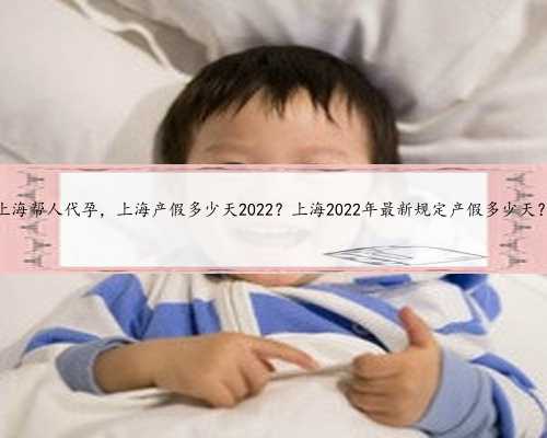 上海帮人代孕，上海产假多少天2022？上海2022年最新规定产假多少天？