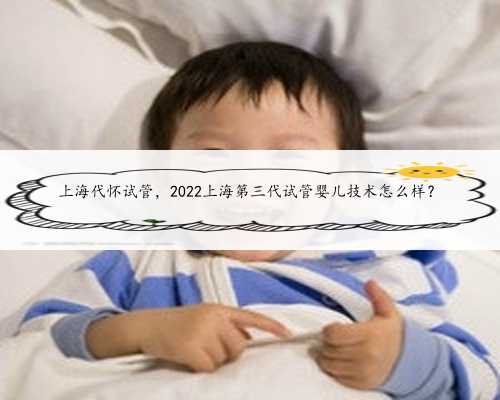 上海代怀试管，2022上海第三代试管婴儿技术怎么样？