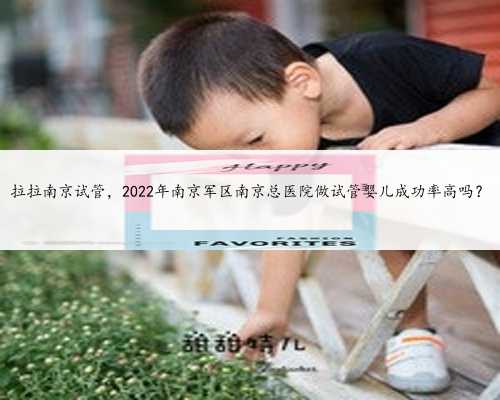 拉拉南京试管，2022年南京军区南京总医院做试管婴儿成功率高吗？