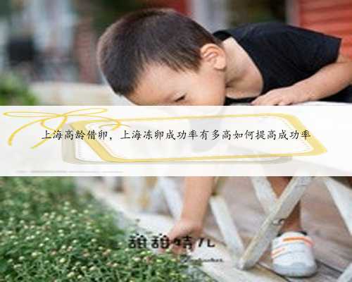 上海高龄借卵，上海冻卵成功率有多高如何提高成功率