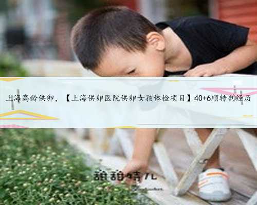 上海高龄供卵，【上海供卵医院供卵女孩体检项目】40+6顺转剖经历