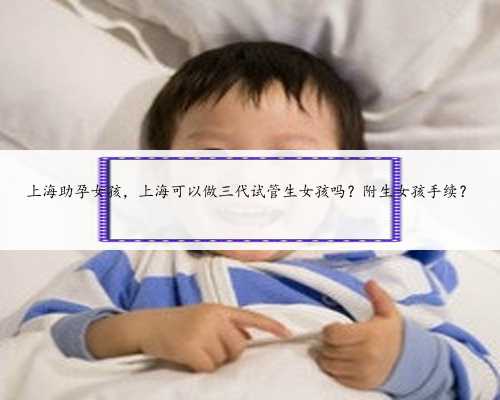 上海助孕女孩，上海可以做三代试管生女孩吗？附生女孩手续？