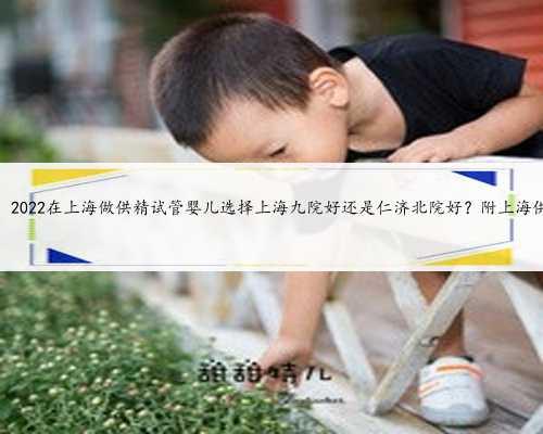 上海借卵哪里好，2022在上海做供精试管婴儿选择上海九院好还是仁济北院好？