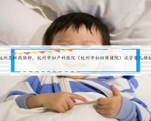 杭州怎样找供卵，杭州市妇产科医院（杭州市妇幼保健院）试管婴儿移植