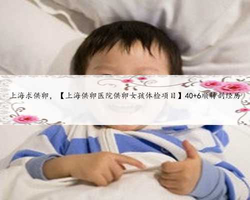 上海求供卵，【上海供卵医院供卵女孩体检项目】40+6顺转剖经历