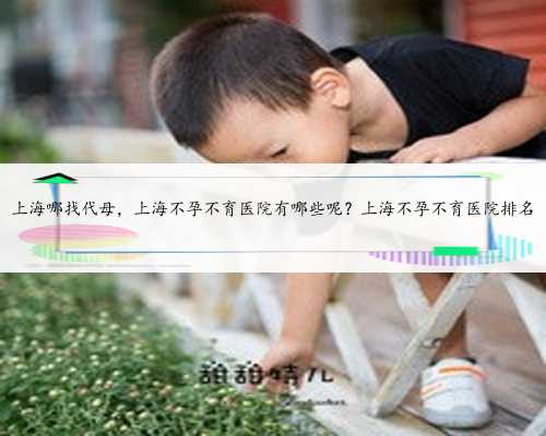 上海哪找代母，上海不孕不育医院有哪些呢？上海不孕不育医院排名