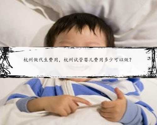 杭州做代生费用，杭州试管婴儿费用多少可以做？
