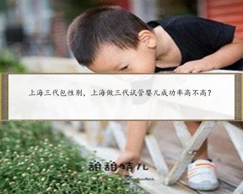 上海三代包性别，上海做三代试管婴儿成功率高不高？