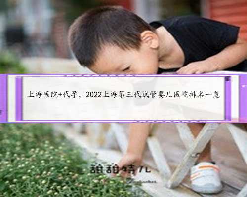上海医院+代孕，2022上海第三代试管婴儿医院排名一览