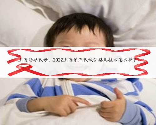 上海助孕代母，2022上海第三代试管婴儿技术怎么样？
