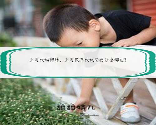 上海代妈卵妹，上海做三代试管要注意哪些?