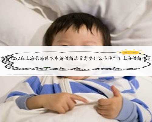 上海试管供精，2022在上海长海医院申请供精试管需要什么条件？附上海供精生