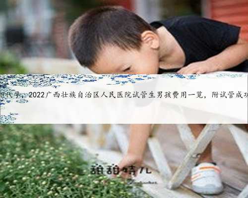 广西供卵代孕，2022广西壮族自治区人民医院试管生男孩费用一览，附试管成功