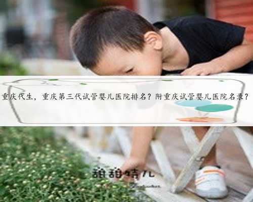 重庆代生，重庆第三代试管婴儿医院排名？附重庆试管婴儿医院名录？