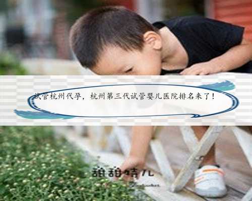 试管杭州代孕，杭州第三代试管婴儿医院排名来了！