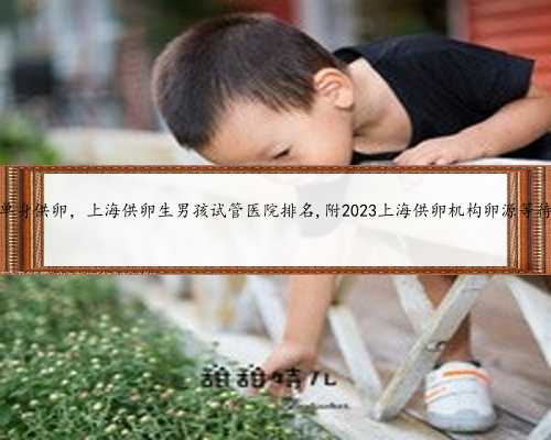 上海单身供卵，上海供卵生男孩试管医院排名,附2023上海供卵机构卵源等待时间