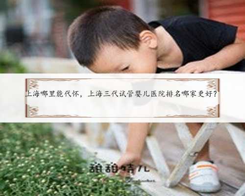 上海哪里能代怀，上海三代试管婴儿医院排名哪家更好？