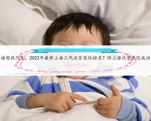 上海想找代生，2022年最新上海三代试管医院排名？附上海试管医院成功率