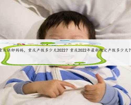 重庆供卵妈妈，重庆产假多少天2022？重庆2022年最新规定产假多少天？