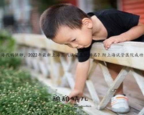 上海代妈供卵，2022年最新上海三代试管医院排名？附上海试管医院成功率