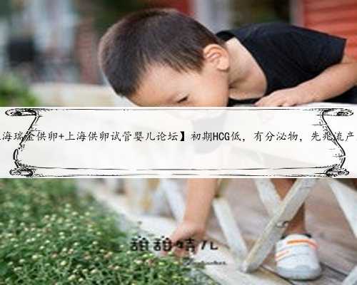 上海供卵试管网，【上海瑞金供卵 上海供卵试管婴儿论坛】初期HCG低，有分泌