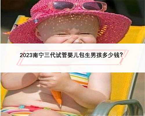 2023南宁三代试管婴儿包生男孩多少钱？