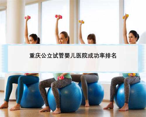 重庆公立试管婴儿医院成功率排名
